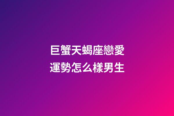 巨蟹天蝎座戀愛運勢怎么樣男生-第1張-星座運勢-玄機派