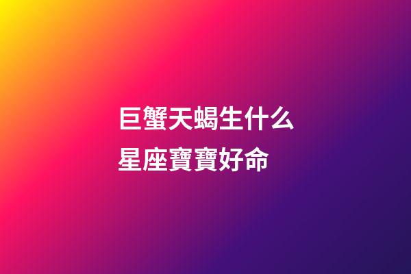 巨蟹天蝎生什么星座寶寶好命