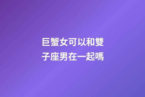 巨蟹女可以和雙子座男在一起嗎-第1張-星座運勢-玄機派