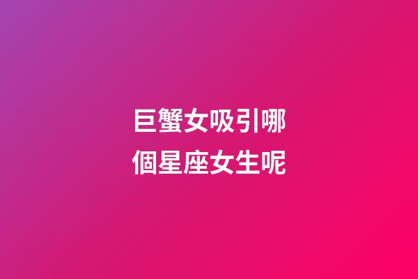 巨蟹女吸引哪個星座女生呢-第1張-星座運勢-玄機派
