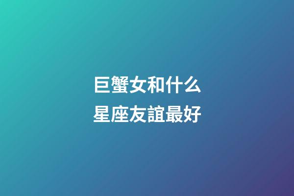 巨蟹女和什么星座友誼最好-第1張-星座運勢-玄機派
