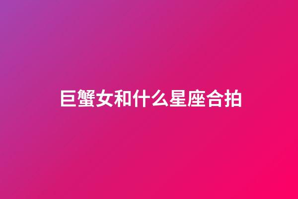 巨蟹女和什么星座合拍-第1張-星座運勢-玄機派