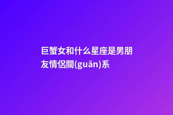 巨蟹女和什么星座是男朋友情侶關(guān)系-第1張-星座運(yùn)勢(shì)-玄機(jī)派