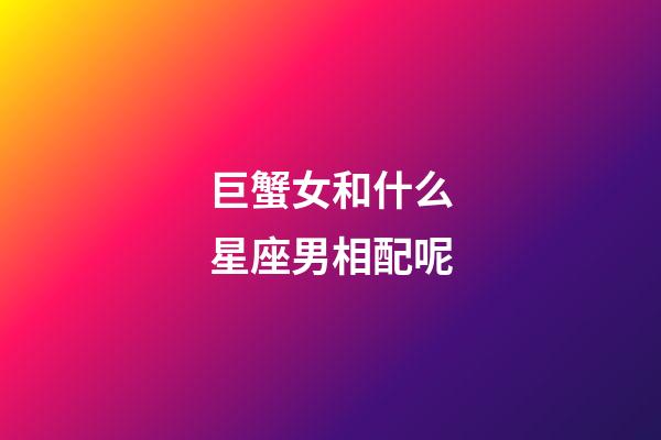 巨蟹女和什么星座男相配呢-第1張-星座運勢-玄機派