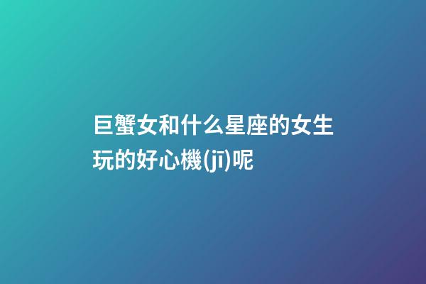 巨蟹女和什么星座的女生玩的好心機(jī)呢-第1張-星座運(yùn)勢(shì)-玄機(jī)派