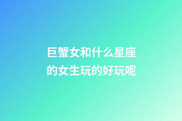 巨蟹女和什么星座的女生玩的好玩呢-第1張-星座運勢-玄機派