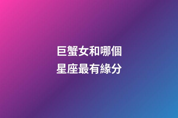 巨蟹女和哪個星座最有緣分-第1張-星座運勢-玄機派