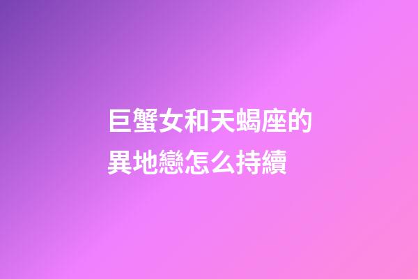 巨蟹女和天蝎座的異地戀怎么持續-第1張-星座運勢-玄機派