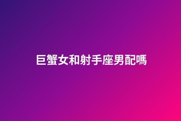 巨蟹女和射手座男配嗎-第1張-星座運勢-玄機派