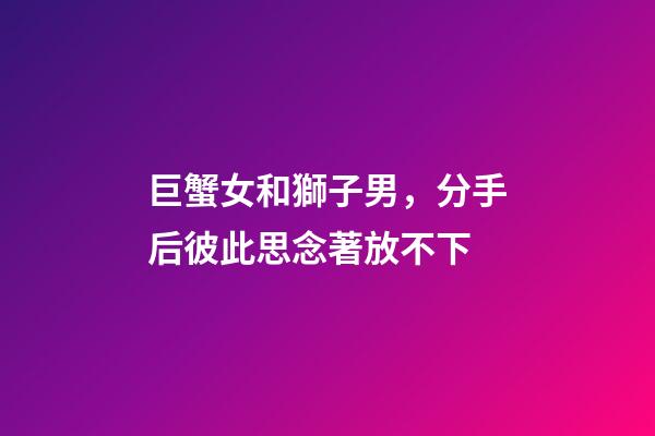 巨蟹女和獅子男，分手后彼此思念著放不下-第1張-觀點-玄機派