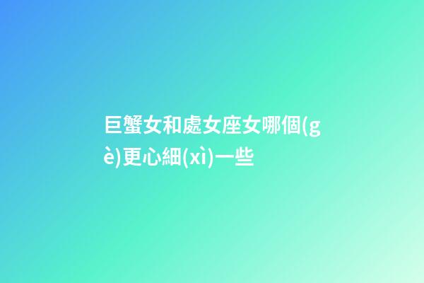 巨蟹女和處女座女哪個(gè)更心細(xì)一些