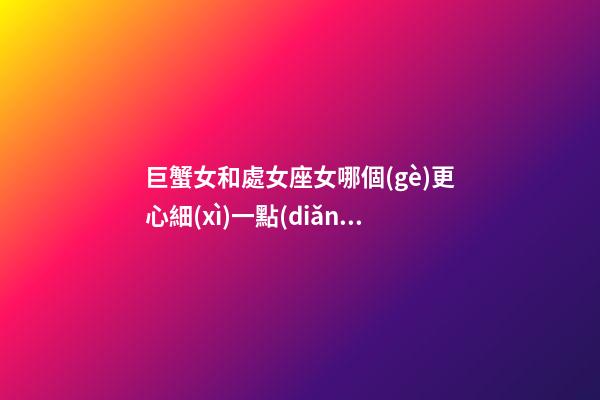 巨蟹女和處女座女哪個(gè)更心細(xì)一點(diǎn)