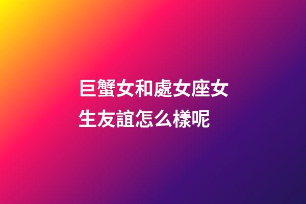 巨蟹女和處女座女生友誼怎么樣呢-第1張-星座運勢-玄機派