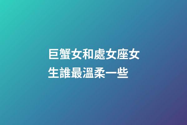 巨蟹女和處女座女生誰最溫柔一些-第1張-星座運(yùn)勢-玄機(jī)派