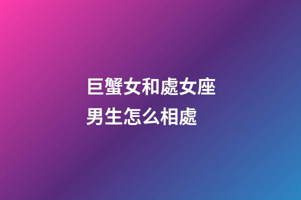 巨蟹女和處女座男生怎么相處-第1張-星座運勢-玄機派