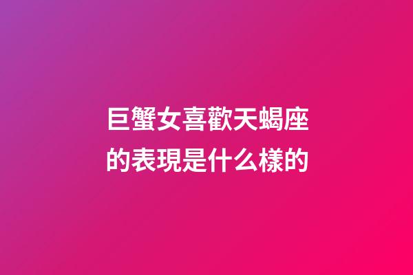 巨蟹女喜歡天蝎座的表現是什么樣的-第1張-星座運勢-玄機派
