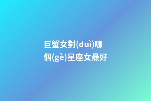 巨蟹女對(duì)哪個(gè)星座女最好-第1張-星座運(yùn)勢(shì)-玄機(jī)派