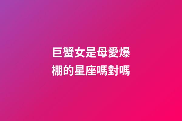 巨蟹女是母愛爆棚的星座嗎對嗎-第1張-星座運勢-玄機派