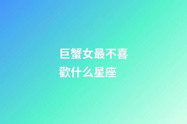 巨蟹女最不喜歡什么星座