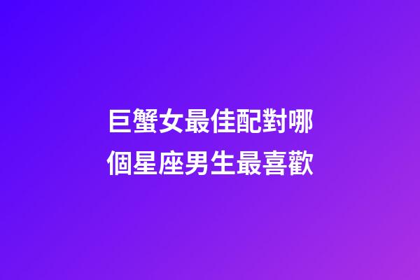 巨蟹女最佳配對哪個星座男生最喜歡-第1張-星座運勢-玄機派