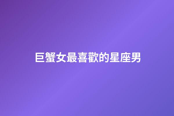 巨蟹女最喜歡的星座男-第1張-星座運勢-玄機派