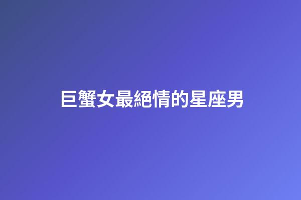 巨蟹女最絕情的星座男-第1張-星座運(yùn)勢(shì)-玄機(jī)派