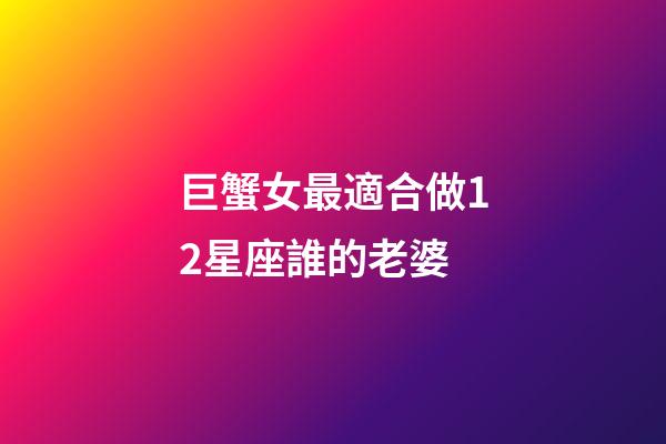 巨蟹女最適合做12星座誰的老婆-第1張-星座運勢-玄機派
