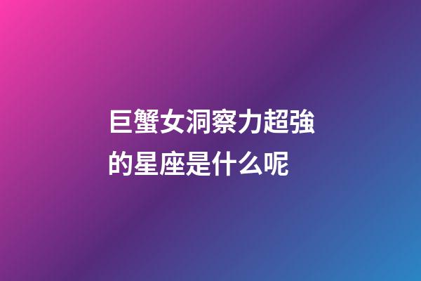 巨蟹女洞察力超強的星座是什么呢-第1張-星座運勢-玄機派