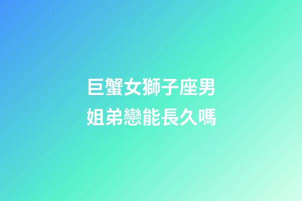 巨蟹女獅子座男姐弟戀能長久嗎
