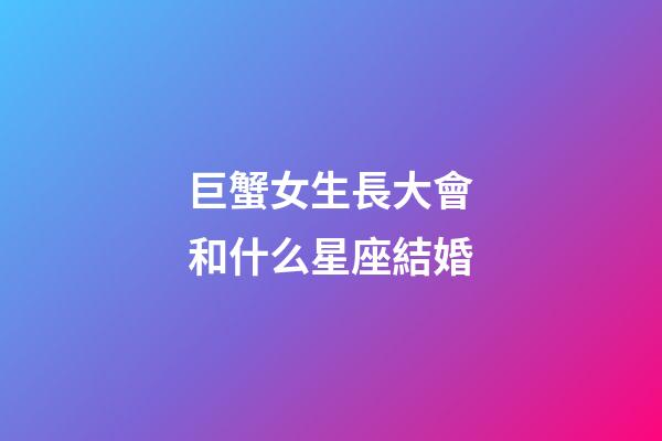 巨蟹女生長大會和什么星座結婚-第1張-星座運勢-玄機派
