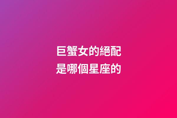 巨蟹女的絕配是哪個星座的-第1張-星座運勢-玄機派
