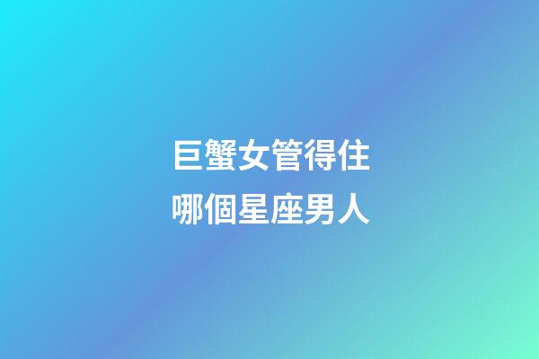 巨蟹女管得住哪個星座男人-第1張-星座運勢-玄機派