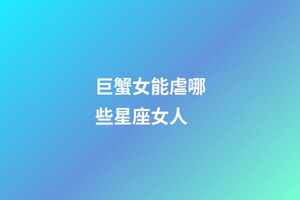 巨蟹女能虐哪些星座女人-第1張-星座運勢-玄機派