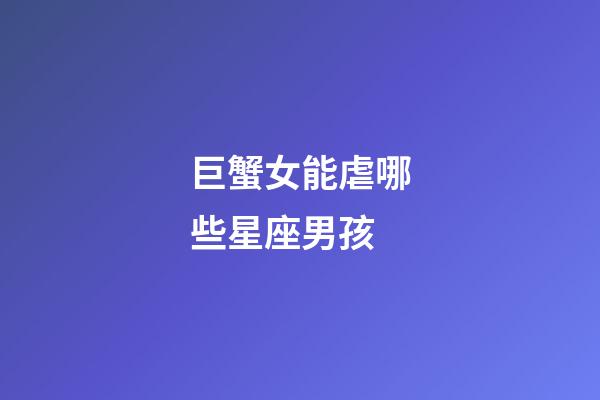 巨蟹女能虐哪些星座男孩-第1張-星座運勢-玄機派