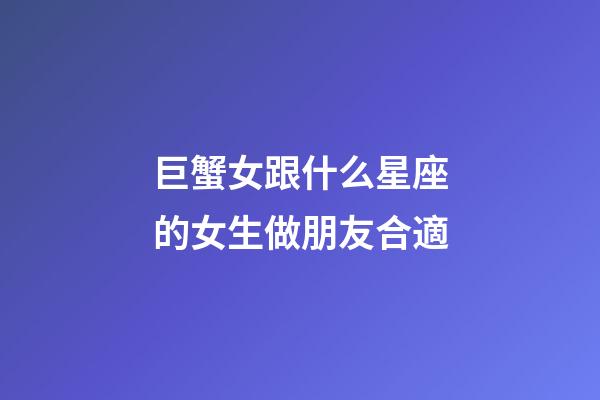巨蟹女跟什么星座的女生做朋友合適-第1張-星座運勢-玄機派