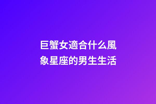 巨蟹女適合什么風象星座的男生生活-第1張-星座運勢-玄機派