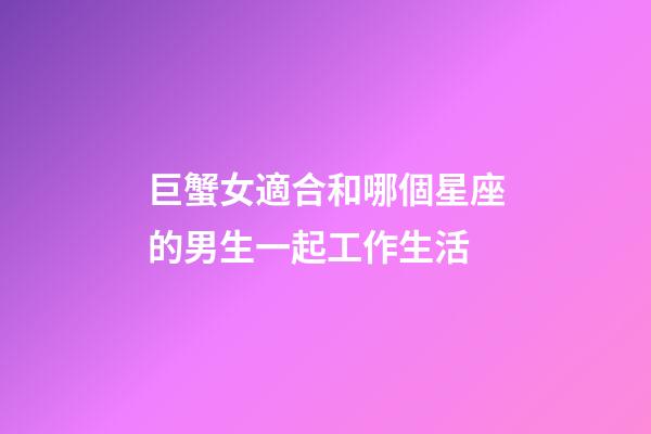 巨蟹女適合和哪個星座的男生一起工作生活-第1張-星座運勢-玄機派