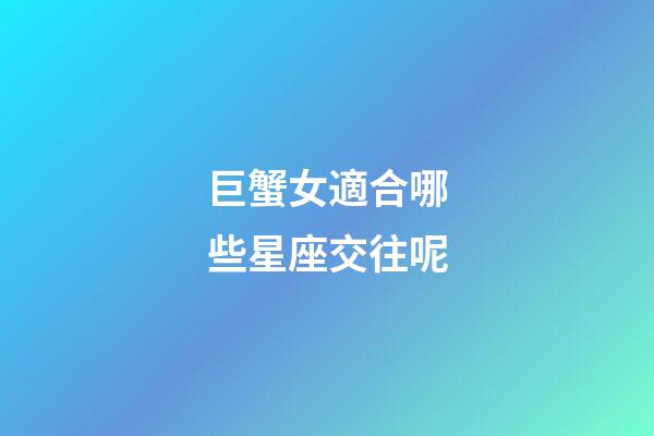 巨蟹女適合哪些星座交往呢-第1張-星座運勢-玄機派