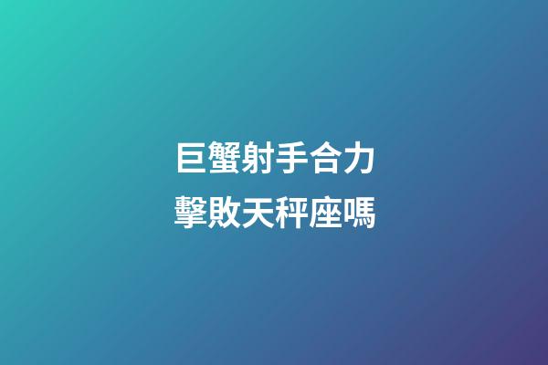 巨蟹射手合力擊敗天秤座嗎-第1張-星座運(yùn)勢(shì)-玄機(jī)派