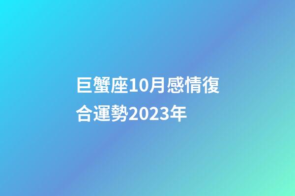 巨蟹座10月感情復合運勢2023年-第1張-星座運勢-玄機派