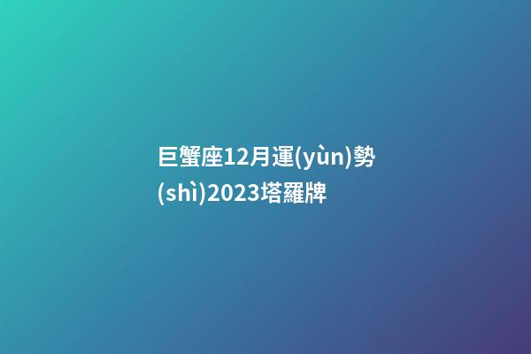 巨蟹座12月運(yùn)勢(shì)2023塔羅牌