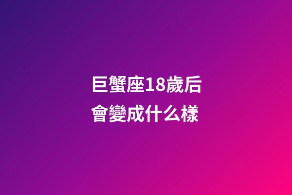 巨蟹座18歲后會變成什么樣-第1張-星座運勢-玄機派