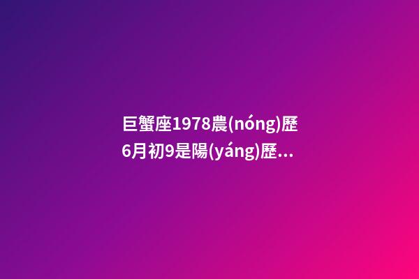 巨蟹座1978農(nóng)歷6月初9是陽(yáng)歷多少號(hào)-第1張-星座運(yùn)勢(shì)-玄機(jī)派