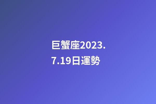 巨蟹座2023.7.19日運勢-第1張-星座運勢-玄機派