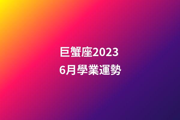 巨蟹座20236月學業運勢-第1張-星座運勢-玄機派