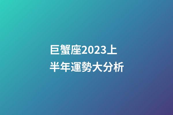 巨蟹座2023上半年運勢大分析-第1張-星座運勢-玄機派