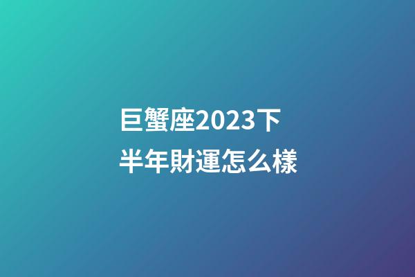 巨蟹座2023下半年財運怎么樣-第1張-星座運勢-玄機派