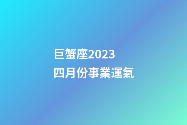 巨蟹座2023四月份事業運氣-第1張-星座運勢-玄機派