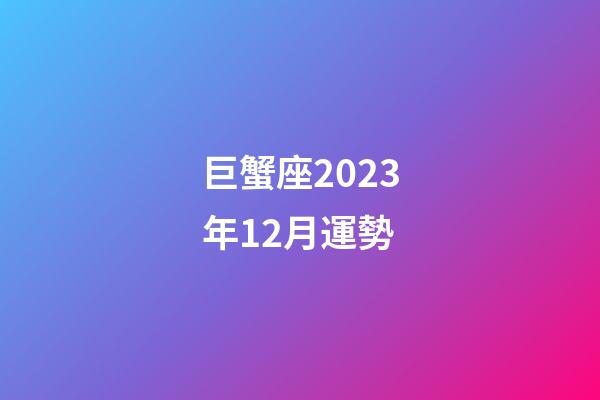 巨蟹座2023年12月運勢-第1張-星座運勢-玄機派