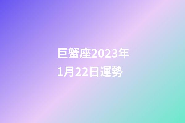 巨蟹座2023年1月22日運勢-第1張-星座運勢-玄機派